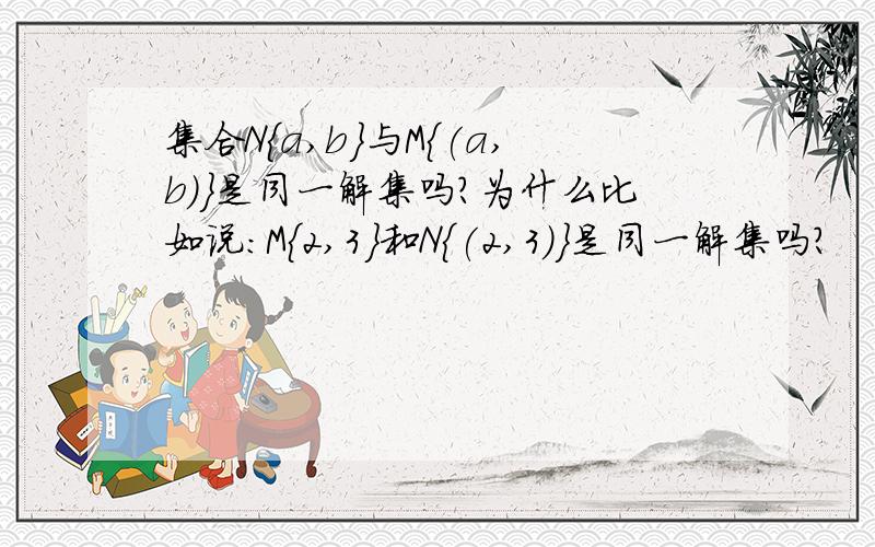 集合N{a,b}与M{(a,b)}是同一解集吗?为什么比如说：M{2,3}和N{(2,3)}是同一解集吗?