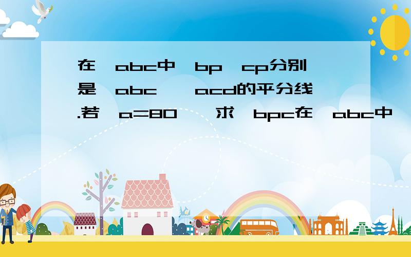 在△abc中,bp,cp分别是∠abc,∠acd的平分线.若∠a=80°,求∠bpc在△abc中,bp,cp分别是∠abc,∠acd的平分线.1）若∠a=80°,求∠bpc2）若∠a=α,求∠bpc——————————————————————快点