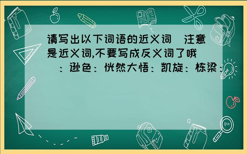 请写出以下词语的近义词（注意是近义词,不要写成反义词了哦）：逊色：恍然大悟：凯旋：栋梁：