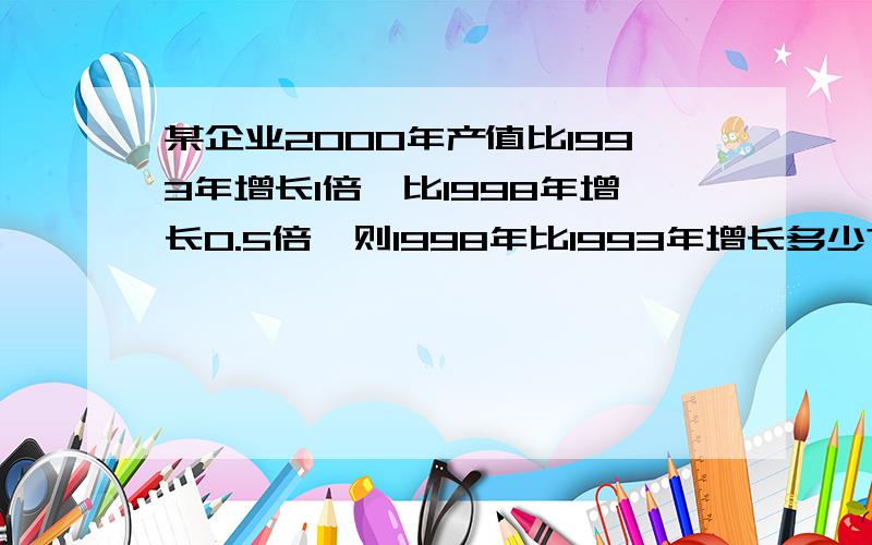 某企业2000年产值比1993年增长1倍,比1998年增长0.5倍,则1998年比1993年增长多少?