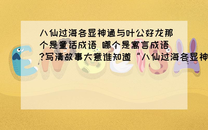 八仙过海各显神通与叶公好龙那个是童话成语 哪个是寓言成语?写清故事大意谁知道“八仙过海各显神通”和“叶公好龙”那一个是童话成语 那一个是寓言成语?并写出故事大意,