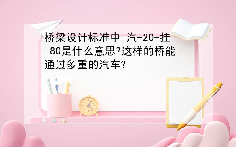 桥梁设计标准中 汽-20-挂-80是什么意思?这样的桥能通过多重的汽车?