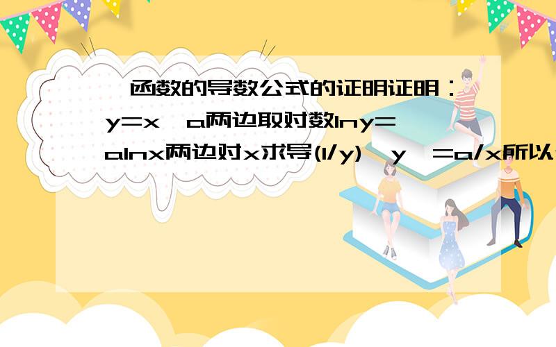 幂函数的导数公式的证明证明：y=x^a两边取对数lny=alnx两边对x求导(1/y)*y'=a/x所以y'=ay/x=ax^a/x=ax^(a-1)还有，两边对x求导时得到的(1/y)*y'=a/x为什么要乘以y'啊