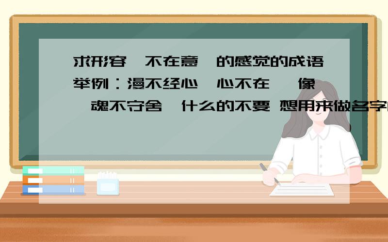 求形容'不在意'的感觉的成语举例：漫不经心、心不在焉 像'魂不守舍'什么的不要 想用来做名字的