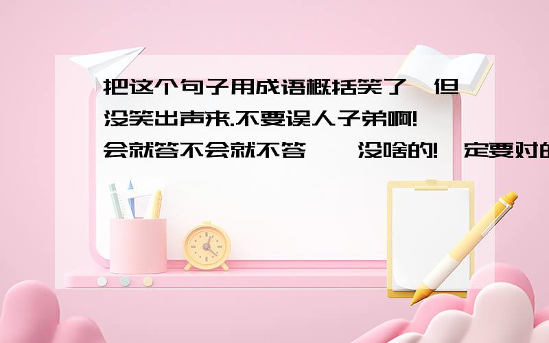 把这个句子用成语概括笑了,但没笑出声来.不要误人子弟啊!会就答不会就不答呗,没啥的!一定要对的,最好可以多给几个答案,但不会别瞎说,我只是个小学生.答前请认真阅读!