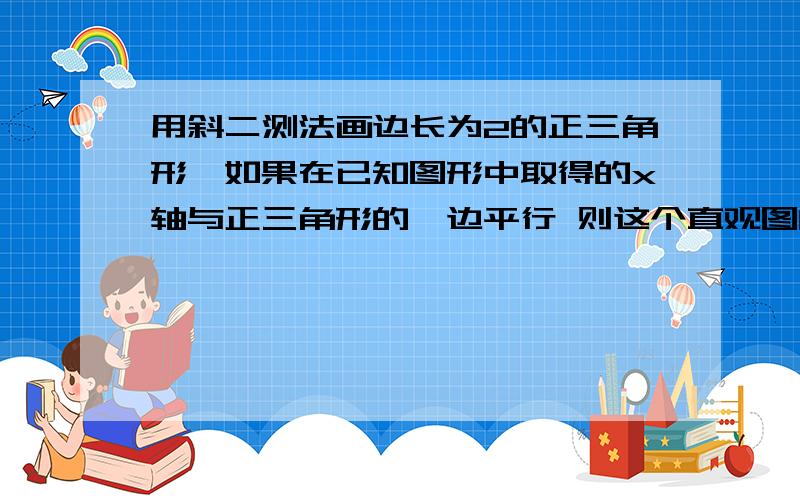 用斜二测法画边长为2的正三角形,如果在已知图形中取得的x轴与正三角形的一边平行 则这个直观图的面积是?a、sqrt3b、sqrt3/2c、sqrt3/4d、sqrt6/4不好意思,根号不会打,就用sqrt表示了.请问选哪个?