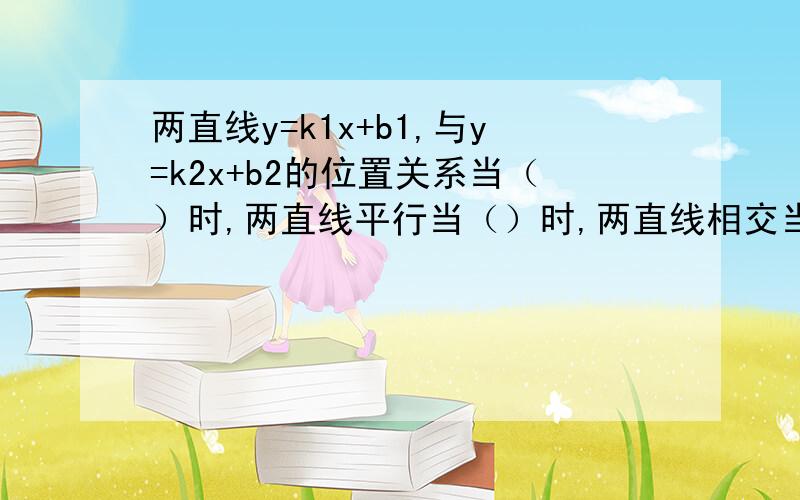 两直线y=k1x+b1,与y=k2x+b2的位置关系当（）时,两直线平行当（）时,两直线相交当（）时,两直线相交于y轴上同一点当（）时,两直线重合