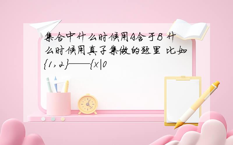 集合中什么时候用A含于B 什么时候用真子集做的题里 比如{1,2}——{x|0