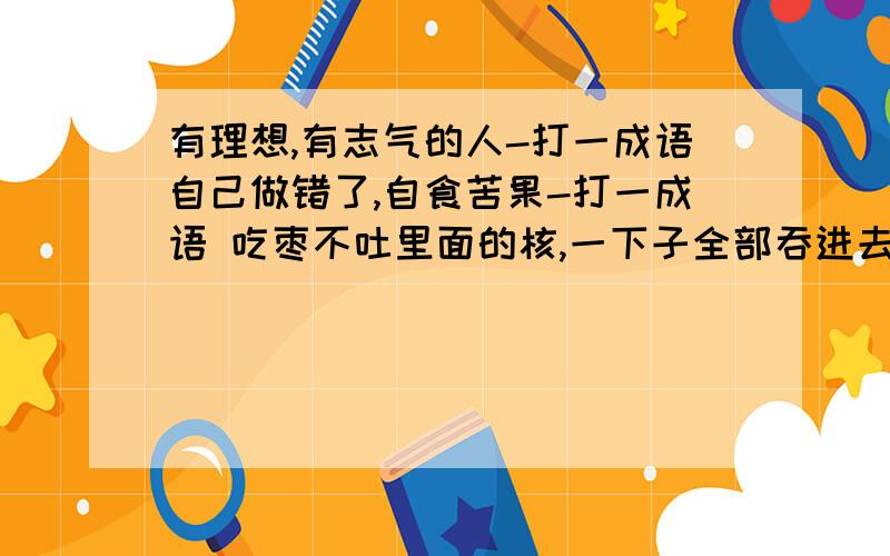 有理想,有志气的人-打一成语自己做错了,自食苦果-打一成语 吃枣不吐里面的核,一下子全部吞进去-打一成语