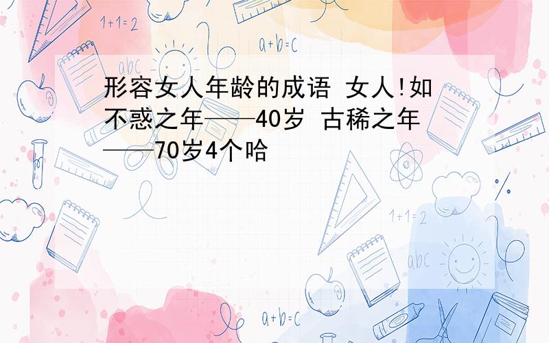 形容女人年龄的成语 女人!如不惑之年——40岁 古稀之年——70岁4个哈