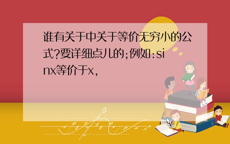 谁有关于中关于等价无穷小的公式?要详细点儿的;例如:sinx等价于x,