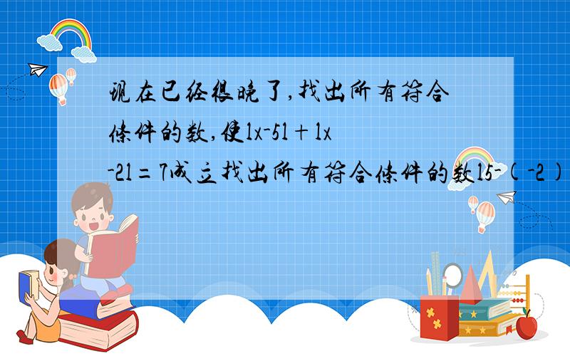 现在已经很晚了,找出所有符合条件的数,使lx-5l+lx-2l=7成立找出所有符合条件的数l5-(-2)l表示5与-2的差的绝对值,实际上也可理解为5与-2两数在数轴是对应的两点之间的距离,试探索找出所有符合