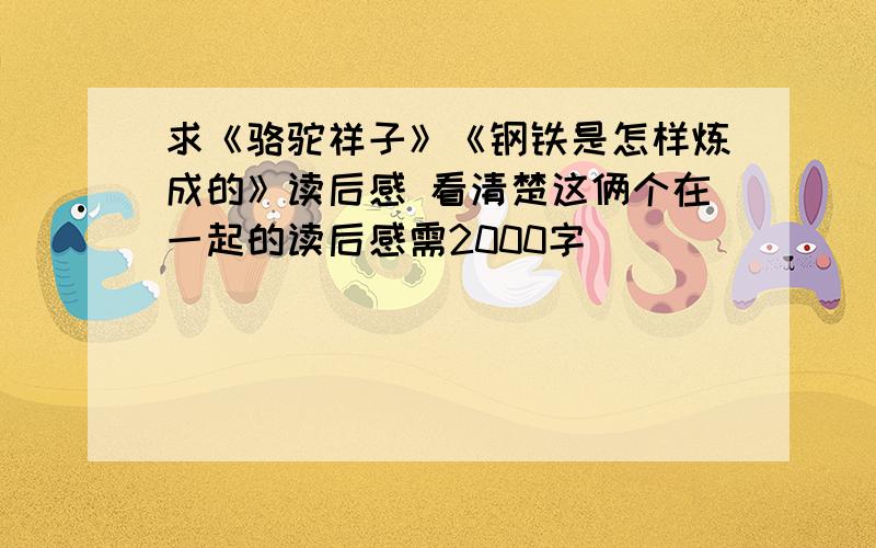 求《骆驼祥子》《钢铁是怎样炼成的》读后感 看清楚这俩个在一起的读后感需2000字