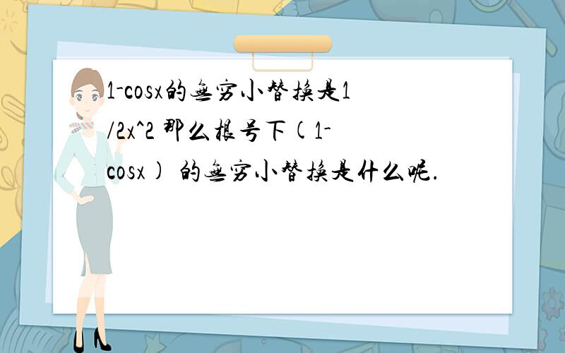 1-cosx的无穷小替换是1/2x^2 那么根号下(1-cosx) 的无穷小替换是什么呢.