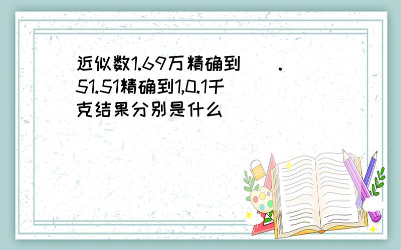 近似数1.69万精确到().51.51精确到1,0.1千克结果分别是什么