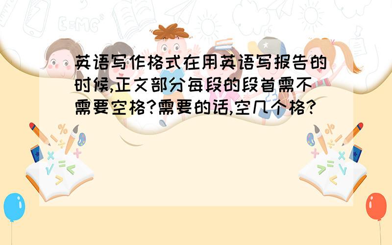 英语写作格式在用英语写报告的时候,正文部分每段的段首需不需要空格?需要的话,空几个格?