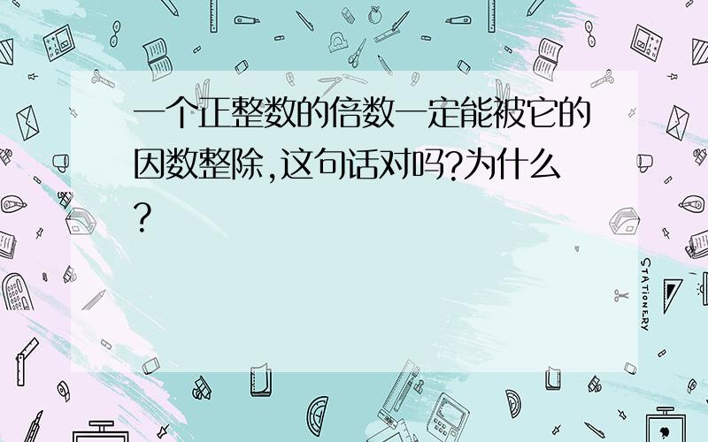 一个正整数的倍数一定能被它的因数整除,这句话对吗?为什么?