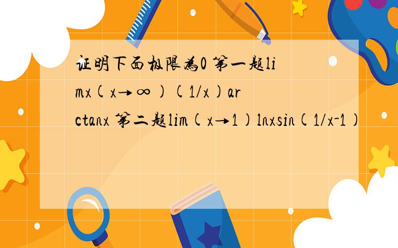 证明下面极限为0 第一题limx(x→∞)(1/x)arctanx 第二题lim(x→1)lnxsin(1/x-1)