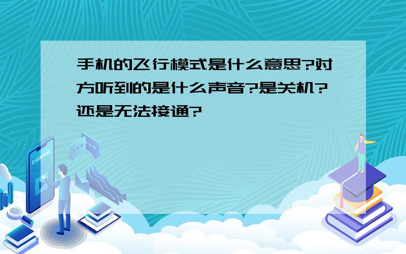 手机的飞行模式是什么意思?对方听到的是什么声音?是关机?还是无法接通?