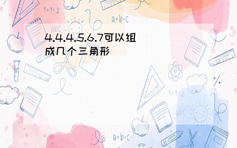 4.4.4.5.6.7可以组成几个三角形