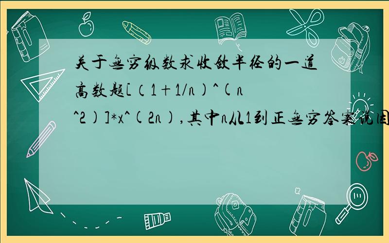 关于无穷级数求收敛半径的一道高数题[（1+1/n)^(n^2)]*x^(2n),其中n从1到正无穷答案说因为系数有无限多个为0,所以不能直接用系数比求极限或者系数开n次方的公式,然后答案是将一般项直接开n