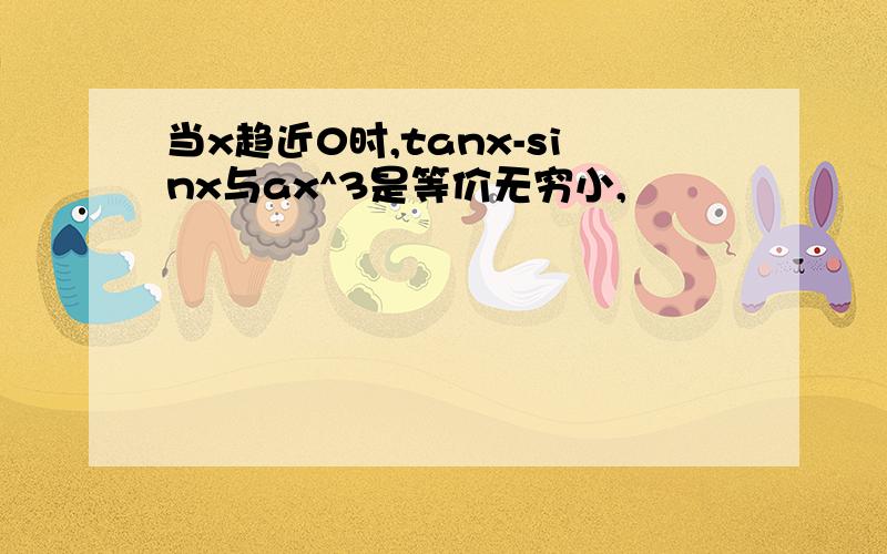 当x趋近0时,tanx-sinx与ax^3是等价无穷小,