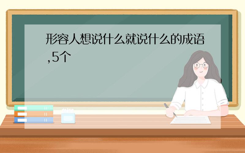 形容人想说什么就说什么的成语,5个