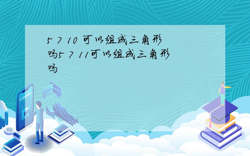 5 7 10 可以组成三角形吗5 7 11可以组成三角形吗