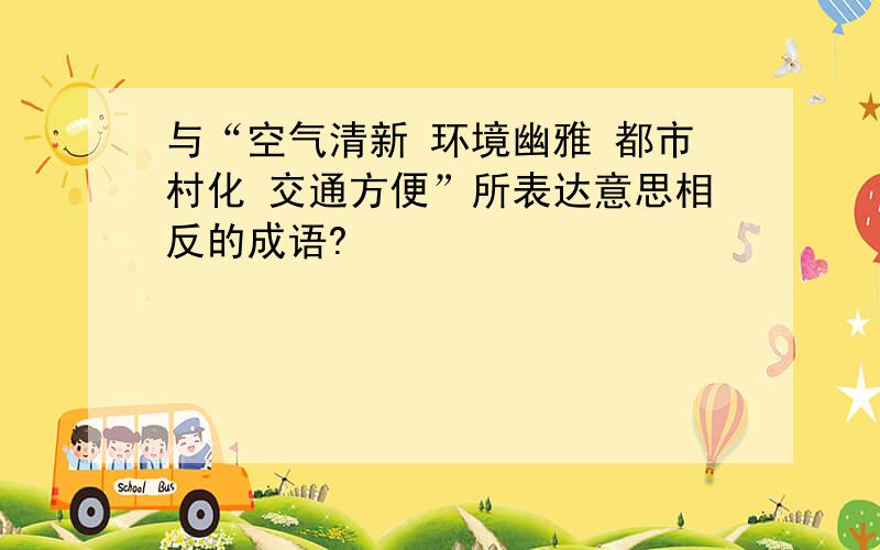 与“空气清新 环境幽雅 都市村化 交通方便”所表达意思相反的成语?