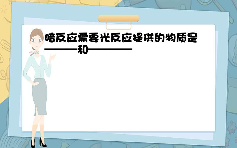 暗反应需要光反应提供的物质是———和————