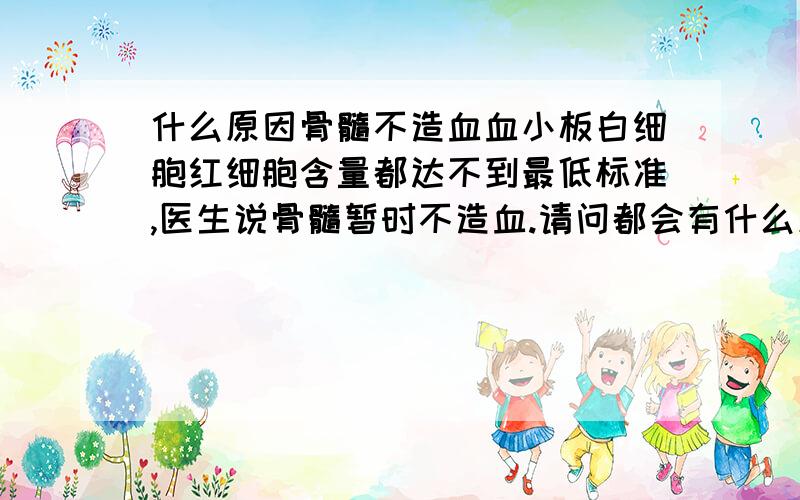 什么原因骨髓不造血血小板白细胞红细胞含量都达不到最低标准,医生说骨髓暂时不造血.请问都会有什么原因造成的啊