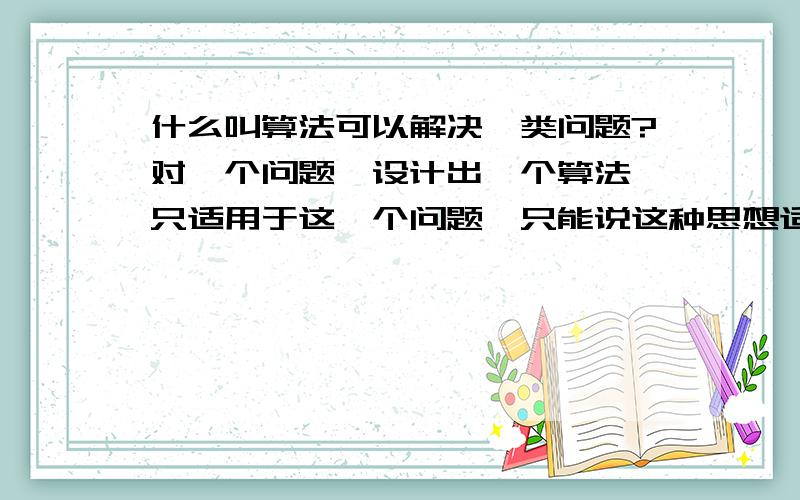 什么叫算法可以解决一类问题?对一个问题,设计出一个算法,只适用于这一个问题,只能说这种思想适用把