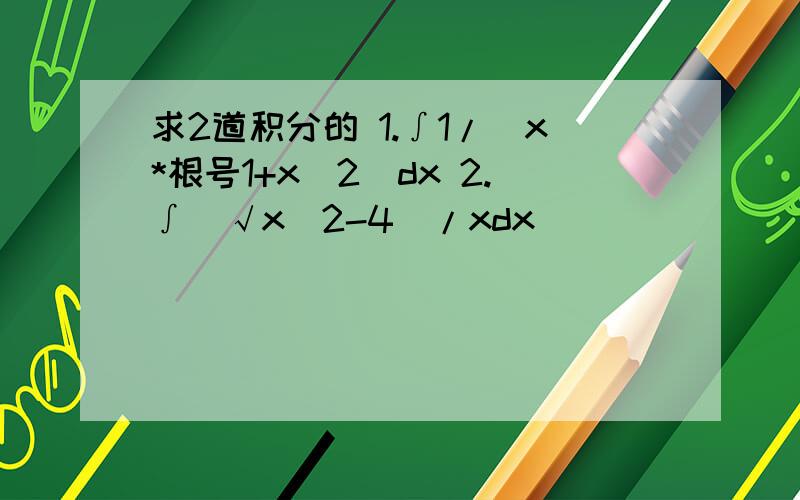 求2道积分的 1.∫1/(x*根号1+x^2)dx 2.∫(√x^2-4)/xdx