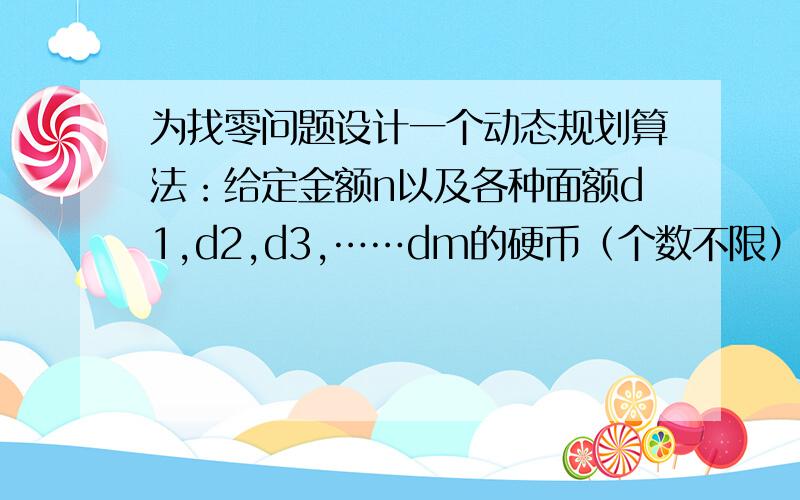 为找零问题设计一个动态规划算法：给定金额n以及各种面额d1,d2,d3,……dm的硬币（个数不限）,求总金额题我昨天都已经做完了，不过还是谢谢你们了。