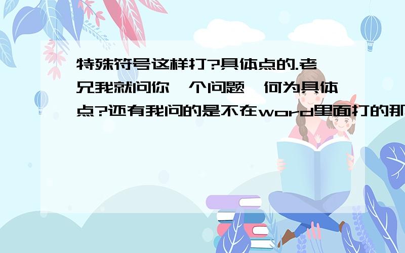 特殊符号这样打?具体点的.老兄我就问你一个问题,何为具体点?还有我问的是不在word里面打的那种.直接就能出来的.就像QQ上聊天吧 你要打个符号 不可能还要去word里面找吧?