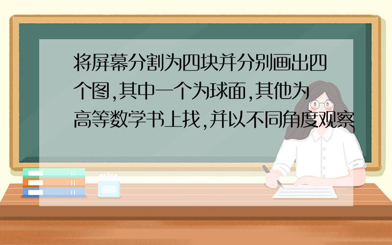 将屏幕分割为四块并分别画出四个图,其中一个为球面,其他为高等数学书上找,并以不同角度观察