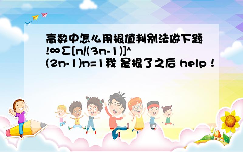 高数中怎么用根值判别法做下题!∞∑[n/(3n-1)]^(2n-1)n=1我 是根了之后 help！