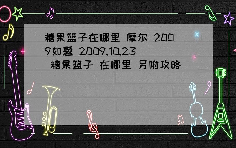 糖果篮子在哪里 摩尔 2009如题 2009.10.23 糖果篮子 在哪里 另附攻略