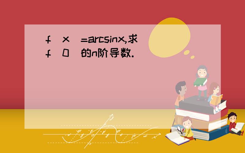 f(x)=arcsinx,求f(0)的n阶导数.