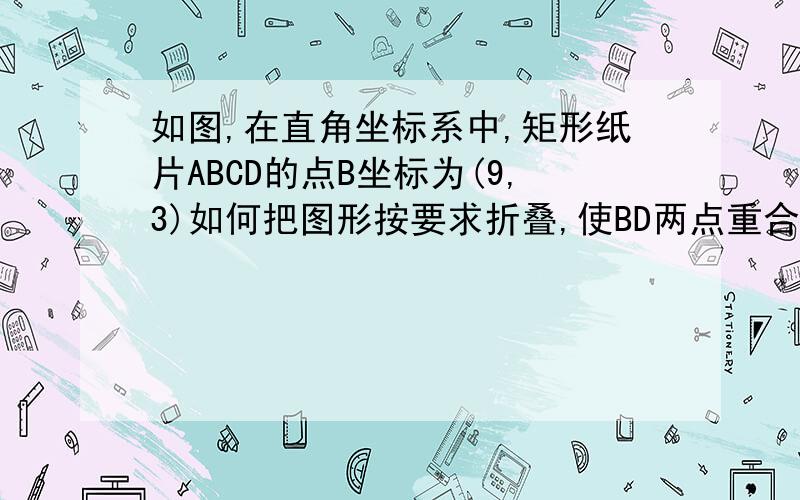 如图,在直角坐标系中,矩形纸片ABCD的点B坐标为(9,3)如何把图形按要求折叠,使BD两点重合,怎么画折痕?q