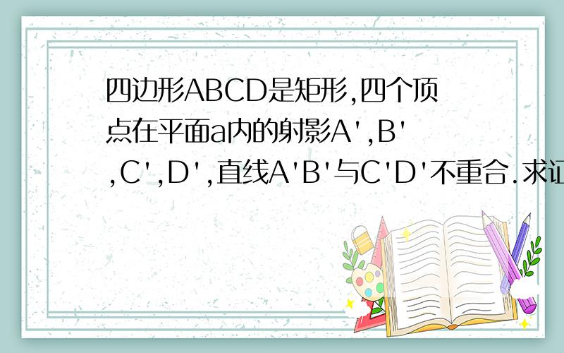 四边形ABCD是矩形,四个顶点在平面a内的射影A',B',C',D',直线A'B'与C'D'不重合.求证：四边形A'B'C'D'是平行四边形.