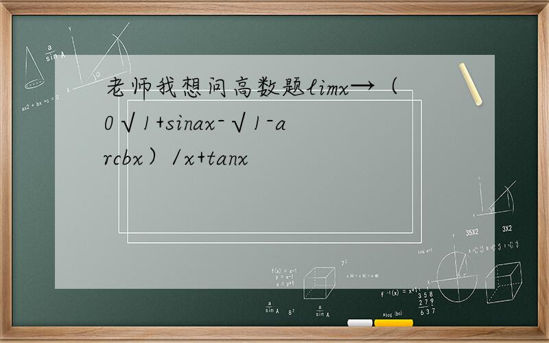 老师我想问高数题limx→（0√1+sinax-√1-arcbx）/x+tanx