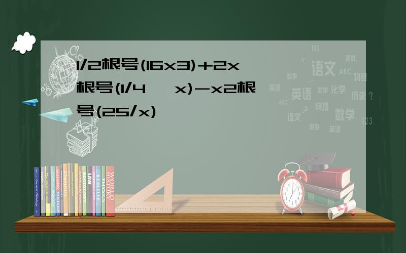 1/2根号(16x3)+2x根号(1/4 *x)-x2根号(25/x)