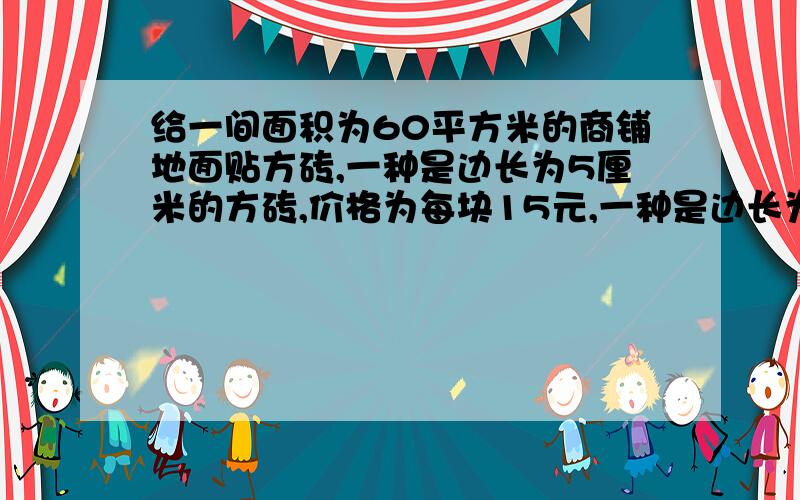 给一间面积为60平方米的商铺地面贴方砖,一种是边长为5厘米的方砖,价格为每块15元,一种是边长为80厘米的方砖,价格为每块40元,如果你是商铺的主人,你会选择哪种方砖?为什么?