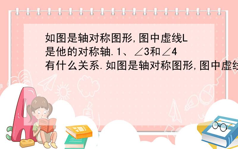 如图是轴对称图形,图中虚线L是他的对称轴.1、∠3和∠4有什么关系.如图是轴对称图形,图中虚线L是他的对称轴.1、∠3和∠4有什么关系,AB与A'B'呢,为什么?2、线段DD'与直线L有什么关系?为什么?3