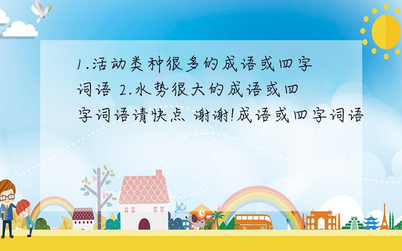 1.活动类种很多的成语或四字词语 2.水势很大的成语或四字词语请快点 谢谢!成语或四字词语