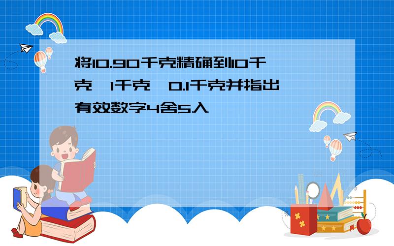 将10.90千克精确到10千克、1千克、0.1千克并指出有效数字4舍5入
