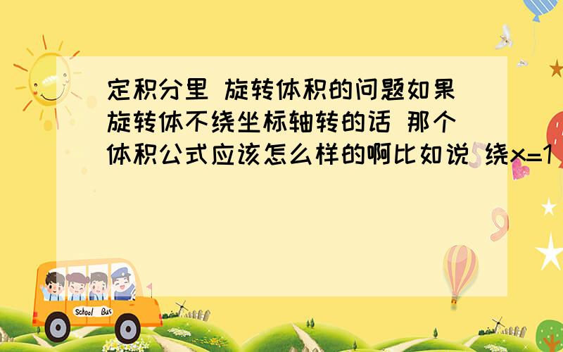 定积分里 旋转体积的问题如果旋转体不绕坐标轴转的话 那个体积公式应该怎么样的啊比如说 绕x=1 在原先的公式上该怎么改动呢 就是具体的公式就行了基本公式是：V=∫π【f(x)^2-g(x)^2】dx [