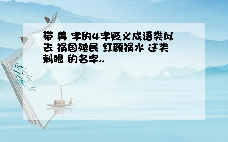 带 美 字的4字贬义成语类似去 祸国殃民 红颜祸水 这类刺眼 的名字..