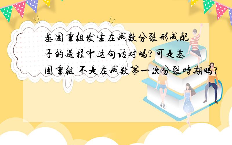 基因重组发生在减数分裂形成配子的过程中这句话对吗?可是基因重组 不是在减数第一次分裂时期吗?